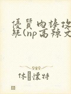 优质肉棒攻略系统(np高辣文)