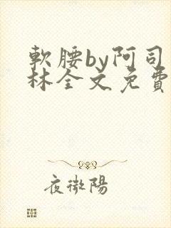 软腰by阿司匹林全文免费阅读