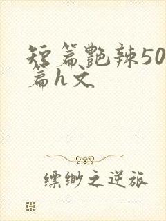 短篇艳辣500篇h文