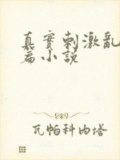 真实刺激乱13篇小说
