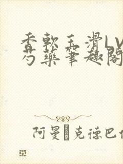 香软玉滑LVL芍药笔趣阁