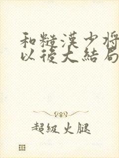 和糙汉少将闪婚以后大结局