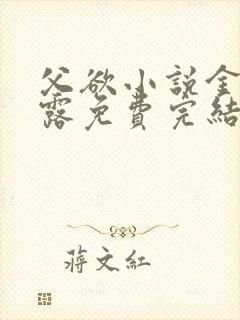 父欲小说金银花露免费完结笔趣阁