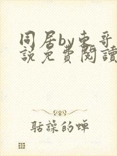 同居by东哥小说免费阅读全文无弹窗