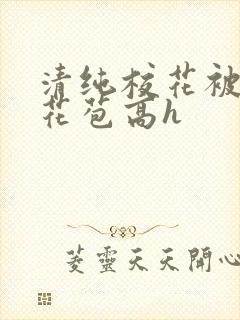清纯校花被迫开花苞高h
