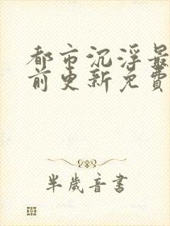 都市沉浮最快超前更新免费