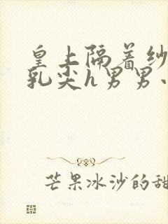 皇上隔着纱衣含乳尖h男男小说