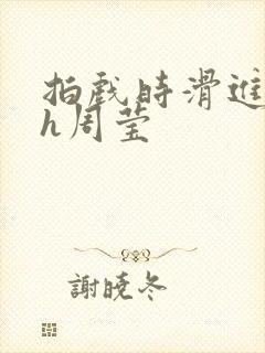 拍戏时滑进去了h周莹