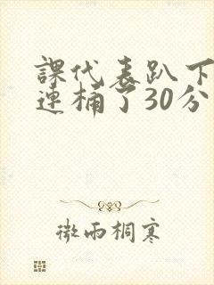 课代表趴下让我连桶了30分钟封面