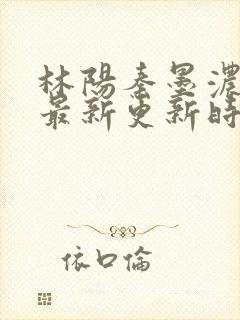 林阳秦墨浓小说最新更新时间