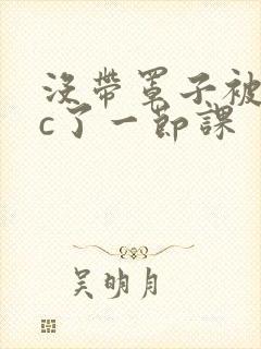 没带罩子被校霸c了一节课