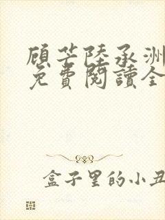顾芒陆承洲小说免费阅读全文免费阅读下载