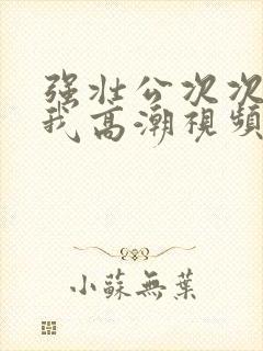 强壮公次次弄得我高潮视频
