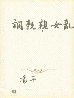 调教亲女乱h文