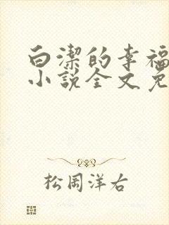白洁的幸福生活小说全文免费笔趣阁阅读