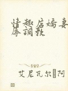 情趣店娇妻被屈辱调教