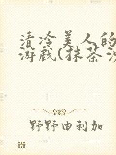 清冷美人的神奇游戏(抹茶沙冰)