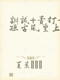 训诫+责打+规矩古风皇上皇后