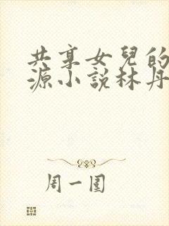 共享女儿的桃花源小说林丹丹