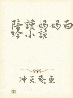 陪读妈妈白嫩呻吟小说