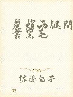 丽娟两腿间一大丛黑毛