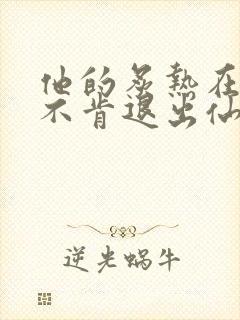 他的炙热在我那不肯退出仙侠
