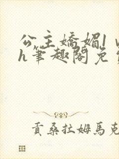 公主娇媚1ⅴ1h笔趣阁免费阅读