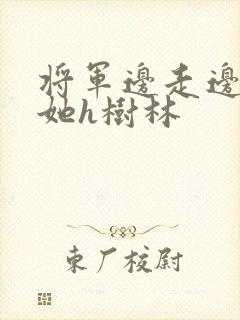 将军边走边挺进她h树林