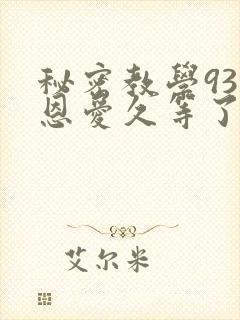 秘密教学93话恩爱久等了免费阅读