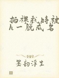 拍裸戏时被c了h一脱成名封面