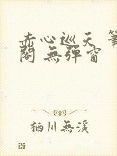 赤心巡天 笔趣阁 无弹窗