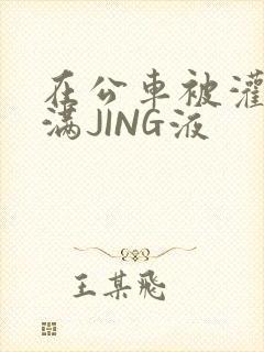 在公车被灌强行满JING液