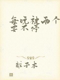 每晚被两个师傅要不停