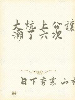 大炕上公让我高潮了六次
