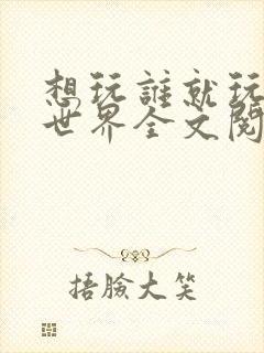 想玩谁就玩谁的世界全文阅读