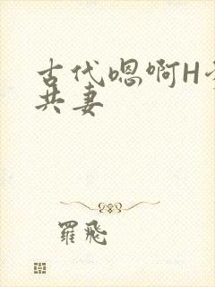 古代嗯啊H爹爹共妻