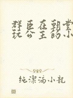 群臣在朝堂上却玩公主的小说