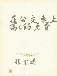 在公交车上弄到高c的免费