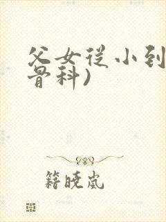 父女从小到大(骨科)