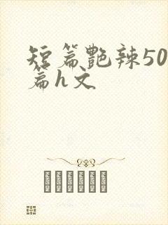 短篇艳辣500篇h文