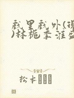 戏里戏外(现场)林栀季淮盛笔趣阁