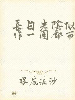 长日光阴似箭乱作一团都市言情
