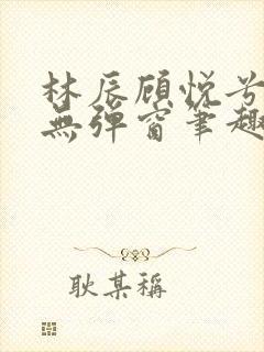 林辰顾悦兮正版无弹窗笔趣阁