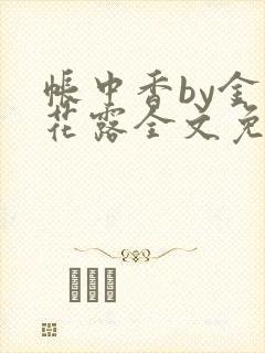 帐中香by金银花露全文免费阅读无弹窗大结局