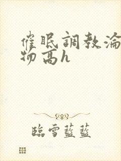 催眠调教沦为玩物高h