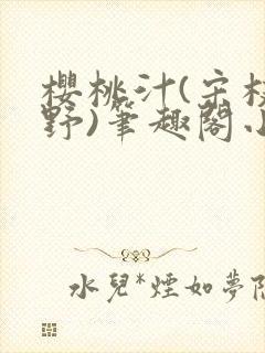 樱桃汁(宋枝江野)笔趣阁小说