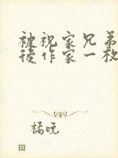 被祝家兄弟共享后作家一枚夹心饼