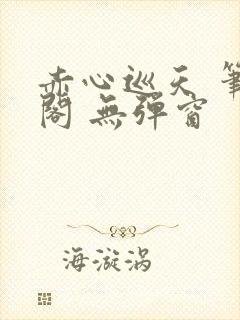 赤心巡天 笔趣阁 无弹窗