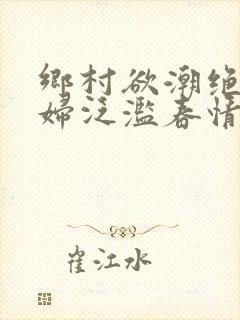 乡村欲潮绝色村妇泛滥春情