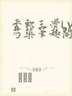 香软玉滑LVL芍药笔趣阁